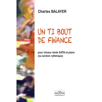 EDITIONS DELATOUR FRANCE BALAYER CHARLES - UN TI BOUT DE FWANCE POUR CHOEUR MIXTE ET PIANO