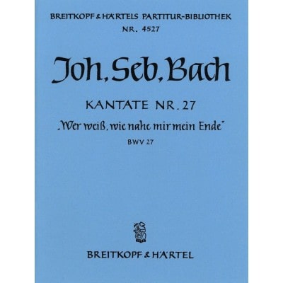 BACH JOHANN SEBASTIAN - KANTATE 27 WER WEISS, WIE NAH - SOLI, MIXED CHOIR, ORCHESTRA