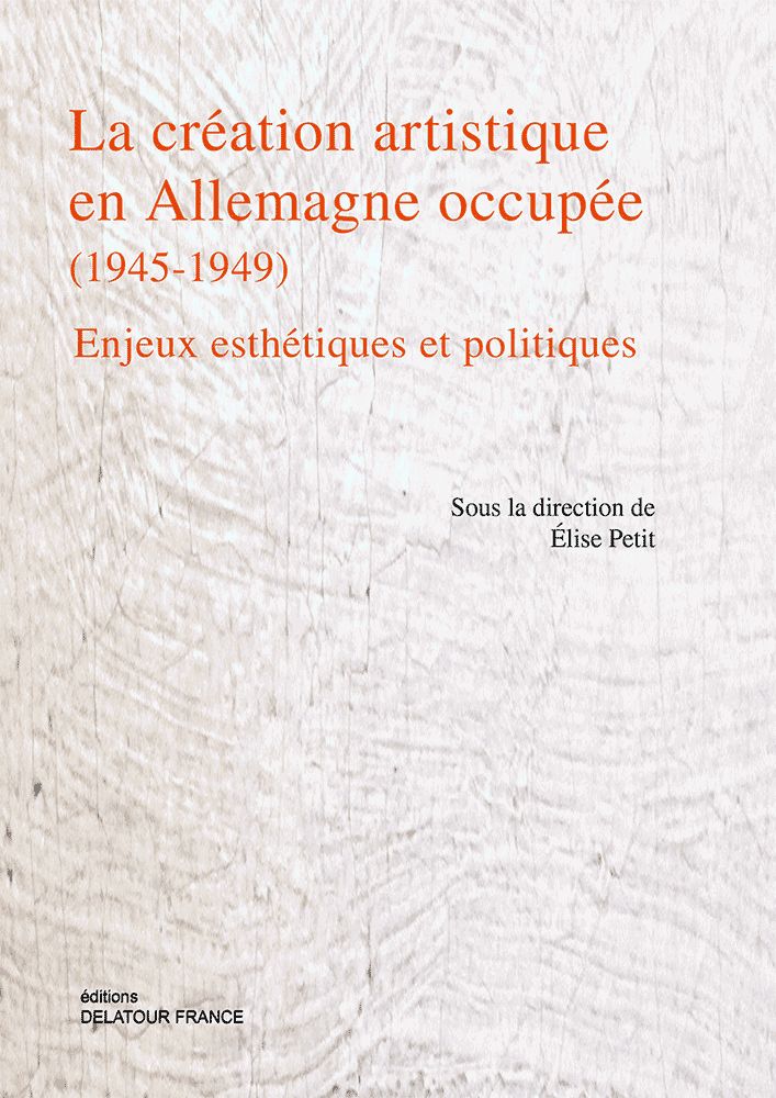 EDITIONS DELATOUR FRANCE PETIT ELISE - LA CREATION ARTISTIQUE EN ALLEMAGNE OCCUPEE (1945-1949) - ENJEUX ESTHETIQUES ET POLITI